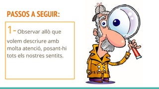 PASSOS A SEGUIR:
1-Observar allò que
volem descriure amb
molta atenció, posant-hi
tots els nostres sentits.
 