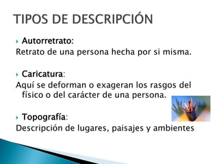 Autorretrato:
Retrato de una persona hecha por si misma.

Caricatura:
Aquí se deforman o exageran los rasgos del
 físico o del carácter de una persona.

Topografía:
Descripción de lugares, paisajes y ambientes
 