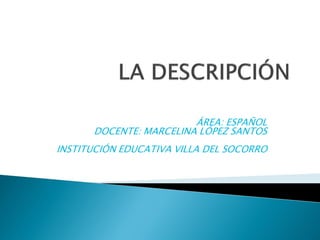 ÁREA: ESPAÑOL
      DOCENTE: MARCELINA LÓPEZ SANTOS
INSTITUCIÓN EDUCATIVA VILLA DEL SOCORRO
 