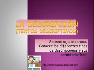 Aprendizaje esperado:
Conocer los diferentes tipos
de descripciones y sus
características.
http://blogmisclases.blogspot.com
 