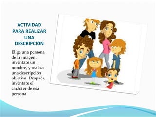 ACTIVIDAD
PARA REALIZAR
    UNA
 DESCRIPCIÓN
Elige una persona
de la imagen,
invéntate un
nombre, y realiza
una descripción
objetiva. Después,
invéntate el
carácter de esa
persona.
 