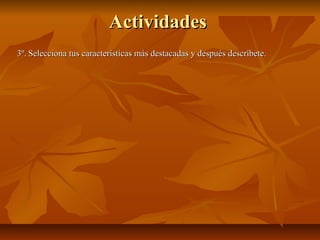 ActividadesActividades
3º.3º. Selecciona tus características más destacadas y después descríbete.Selecciona tus características más destacadas y después descríbete.
 