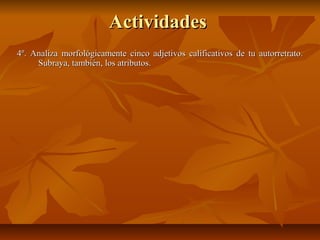 ActividadesActividades
4º. Analiza morfológicamente cinco adjetivos calificativos de tu autorretrato.4º. Analiza morfológicamente cinco adjetivos calificativos de tu autorretrato.
Subraya, también, los atributos.Subraya, también, los atributos.
 