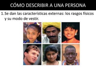 CÓMO DESCRIBIR A UNA PERSONA
1.Se dan las características externas: los rasgos físicos
y su modo de vestir.
 