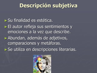 Descripción subjetiva
►Su finalidad es estética.
►El autor refleja sus sentimientos y
emociones a la vez que describe.
►Abundan, además de adjetivos,
comparaciones y metáforas.
►Se utiliza en descripciones literarias.
 