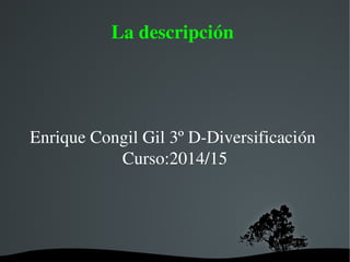   
La descripción 
Enrique Congil Gil 3º D­Diversificación 
Curso:2014/15
 