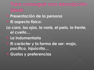 Presentación de la persona
 El aspecto físico:
La cara, los ojos, la nariz, el pelo, la frente,
el cuello…
 La indumentaria
 El carácter y la forma de ser: majo,
pacífico, hipócrita…
 Gustos y preferencias
 