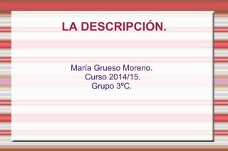 LA DESCRIPCIÓN.
María Grueso Moreno.
Curso 2014/15.
Grupo 3ºC.
 