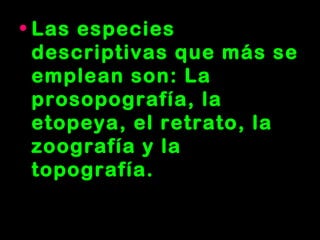 • Las especies
descriptivas que más se
emplean son: La
prosopografía, la
etopeya, el retrato, la
zoografía y la
topografía.
 