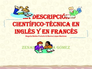 La descripción
científico-técnica en
inglés y en francés
Begoña Bellés-Fortuño & Marina López Martinez
Zenaida García Gómez
 