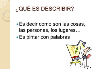 ¿QUÉ ES DESCRIBIR?<br />Es decir como son las cosas, las personas, los lugares…<br />Es pintar con palabras<br />
