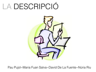LA DESCRIPCIÓ
Pau Pujol~Maria Fuan Salva~David De La Fuente~Núria Riu
 