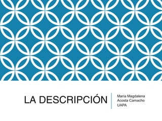 LA DESCRIPCIÓN
María Magdalena
Acosta Camacho
UAPA
 