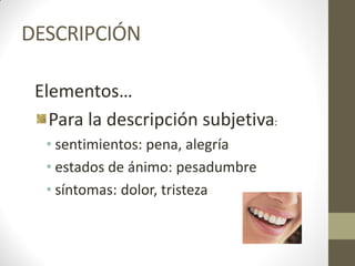 DESCRIPCIÓN

 Elementos…
   Para la descripción subjetiva:
  • sentimientos: pena, alegría
  • estados de ánimo: pesadumbre
  • síntomas: dolor, tristeza
 