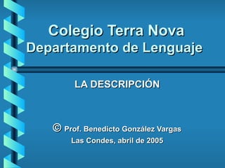 Colegio Terra Nova Departamento de Lenguaje LA DESCRIPCIÓN ©  Prof. Benedicto González Vargas Las Condes, abril de 2005 