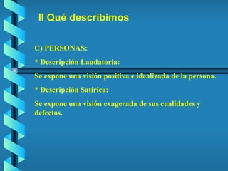 II Qué describimos C) PERSONAS: * Descripción Laudatoria: Se expone una visión positiva e idealizada de la persona. * Descripción Satírica:  Se expone una visión exagerada de sus cualidades y defectos. 