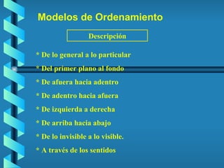 Modelos de Ordenamiento Descripción * De lo general a lo particular * Del primer plano al fondo * De afuera hacia adentro * De adentro hacia afuera * De izquierda a derecha * De arriba hacia abajo * De lo invisible a lo visible. * A través de los sentidos 