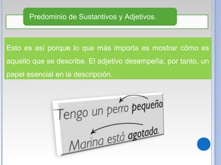 Esto es así porque lo que más importa es mostrar cómo es
aquello que se describe. El adjetivo desempeña, por tanto, un
papel esencial en la descripción.
Predominio de Sustantivos y Adjetivos.
 