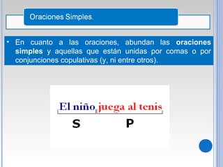• En cuanto a las oraciones, abundan las oraciones
simples y aquellas que están unidas por comas o por
conjunciones copulativas (y, ni entre otros).
 