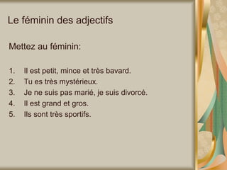 Le féminin des adjectifs
Mettez au féminin:
1. Il est petit, mince et très bavard.
2. Tu es très mystérieux.
3. Je ne suis pas marié, je suis divorcé.
4. Il est grand et gros.
5. Ils sont très sportifs.
 