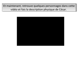 Et maintenant, retrouve quelques personnages dans cette vidéo et fais la description physique de César.  