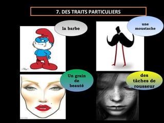 7. DES TRAITS PARTICULIERS

                               une
                                une
  la barbe
   la barbe                  moustache
                             moustache




    Un grain
    Un grain                     des
                                 des
       de
        de                   tâches de
                              tâches de
     beauté
      beauté                  rousseur
                               rousseur
 