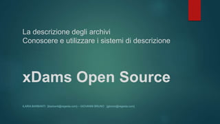 La descrizione degli archivi
Conoscere e utilizzare i sistemi di descrizione
xDams Open Source
ILARIA BARBANTI [ibarbanti@regesta.com] – GIOVANNI BRUNO [gbruno@regesta.com]
 