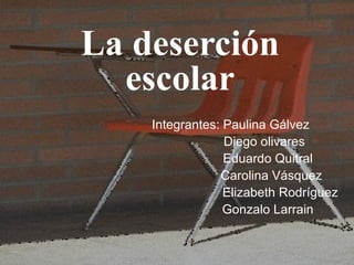 La deserción
  escolar
    Integrantes: Paulina Gálvez
                 Diego olivares
                 Eduardo Quitral
                Carolina Vásquez
                 Elizabeth Rodríguez
                 Gonzalo Larrain
 