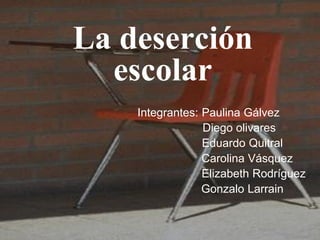 La deserción
  escolar
    Integrantes: Paulina Gálvez
                 Diego olivares
                 Eduardo Quitral
                 Carolina Vásquez
                 Elizabeth Rodríguez
                 Gonzalo Larrain
 