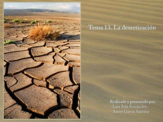 Tema 13. La desertización Realizado y presentado por:- Lara Sola Fernández- Ancor García Santana 