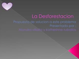 La Desforestacion Propuesta de solucion a este problema Presentado por :  Alondra villalta y katherinneruballos 