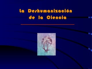 La DeshumanizaciónLa Deshumanización
de la Cienciade la Ciencia
 