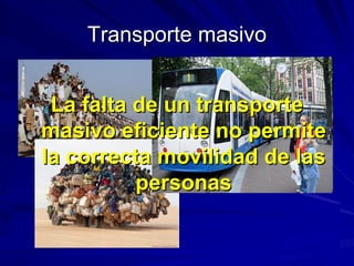 Transporte masivo La falta de un transporte masivo eficiente no permite la correcta movilidad de las personas 