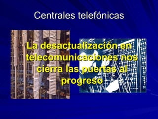 Centrales telefónicas La desactualización en telecomunicaciones nos cierra las puertas al progreso 
