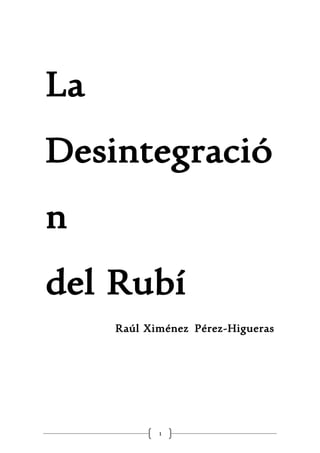 1
La
Desintegració
n
del Rubí
Raúl Ximénez Pérez-Higueras
 
