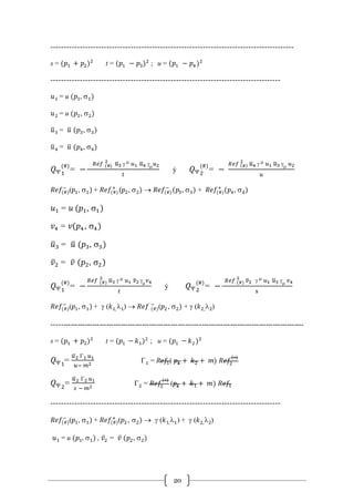 20
-------------------------------------------------------------------------------------------
s = (𝑝1 + 𝑝2)2
t = (𝑝1 − 𝑝3)2
; u = (𝑝1 − 𝑝4)2
--------------------------------------------------------------------------------------
𝑢1 = u (𝑝1, s1)
𝑢2 = u (𝑝2, s2)
𝑢̅3 = 𝑢̅ (𝑝3, s3)
𝑢̅4 = 𝑢̅ (𝑝4, s4)
𝑄1
(#)
= −
𝑅𝑒𝑓 (#)
2
𝑢̅3 g m 𝑢1 𝑢̅4 gm 𝑢2
𝑡
ý 𝑄2
(#)
= −
𝑅𝑒𝑓 (#)
2
𝑢̅4 g m 𝑢1 𝑢̅3 gm 𝑢2
𝑢
𝑅𝑒𝑓(#)
−
(𝑝1, s1) + 𝑅𝑒𝑓(#)
+
(𝑝2, s2)  𝑅𝑒𝑓(#)
−
(𝑝3, s3) + 𝑅𝑒𝑓(#)
+
(𝑝4, s4)
𝑢1 = 𝑢 (𝑝1, s1)
𝑣4 = 𝑣(𝑝4, s4)
𝑢̅3 = 𝑢̅ (𝑝3, s3)
𝑣̅2 = 𝑣̅ (𝑝2, s2)
𝑄1
(#)
= −
𝑅𝑒𝑓 (#)
2
𝑢̅3 g m 𝑢1 𝑣̅2 gm 𝑣4
𝑡
ý 𝑄2
(#)
= −
𝑅𝑒𝑓 (#)
2
𝑣̅2 g m 𝑢1 𝑢̅3 gm 𝑣4
s
𝑅𝑒𝑓(#)
−
(𝑝1, s1) + g (𝑘1, l1)  𝑅𝑒𝑓 (#)
−
(𝑝2, s2) + g (𝑘2,l2)
----------------------------------------------------------------------------------------------------------
s = (𝑝1 + 𝑝2)2
t = (𝑝1 − 𝑘1)2
; u = (𝑝1 − 𝑘2 )2
𝑄1
=
𝑢̅2 G1 𝑢1
𝑢− 𝑚2
G1 = R𝑒𝑓1( 𝑝1 + 𝑘2 + 𝑚) 𝑅𝑒𝑓2
(∗)
𝑄2
=
𝑢̅2 G2 𝑢1
𝑠 − 𝑚2
G2 = 𝑅𝑒𝑓2
(∗)
(𝑝1 + 𝑘1 + 𝑚) 𝑅𝑒𝑓1
--------------------------------------------------------------------------------------
𝑅𝑒𝑓(#)
−
(𝑝1, s1) + 𝑅𝑒𝑓(#)
+
(𝑝2, s2)  g (𝑘1,l1) + g (𝑘2, l2)
𝑢1 = u (𝑝1, s1) , 𝑣̅2 = 𝑣̅ (𝑝2, s2)
 