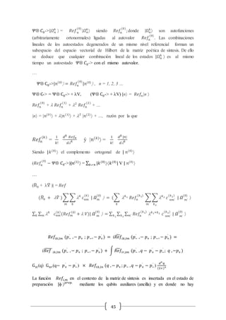45
𝛹Ä 𝐶0->|𝛺 𝑛
𝑘
 = 𝑅𝑒𝑓 𝑛
(0)
|𝛺 𝑛
𝑘
 siendo 𝑅𝑒𝑓𝑛
(0)
;donde |Ωn
k
 son autofunciones
(arbitrariamente ortonormales) ligadas al autovalor 𝑅𝑒𝑓𝑛
(0)
. Las combinaciones
lineales de los autoestados degenerados de un mismo nivel referencial forman un
subespacio del espacio vectorial de Hilbert de la matriz poética de síntesis. De ello
se deduce que cualquier combinación lineal de los estados |Ωn
k
 es al mismo
tiempo un autoestado 𝛹Ä 𝐶0-> con el mismo autovalor.
…
𝛹Ä C0->|𝑛(0)
 = 𝑅𝑒𝑓𝑛
(0)
|𝑛(0)
 , n = 1, 2, 3 …
ΨÄ C-> = ΨÄ C0-> + lV, (ΨÄ C0-> + lV) |n = 𝑅𝑒𝑓𝑛|n 
𝑅𝑒𝑓𝑛
(0)
+ l 𝑅𝑒𝑓𝑛
(1)
+ l2
𝑅𝑒𝑓𝑛
(2)
+ …
|n = |𝑛(0)
 + l|𝑛(1)
 + l2
|𝑛(2)
 + …, razón por la que
𝑅𝑒𝑓𝑛
(𝑘)
=
1
𝑘!
𝑑 𝑘 𝑅𝑒𝑓𝑛
𝑑l 𝑘 ý |𝑛(𝑘)
 =
1
𝑘!
𝑑 𝑘 |𝑛
𝑑l 𝑘
Siendo |𝑘(0)
 el complemento ortogonal de | 𝑛(0)

(𝑅𝑒𝑓𝑛
(0)
− 𝛹Ä 𝐶0->)|𝑛(1)
 = ∑ |𝑘(0)
𝑘 𝑛 𝑘(0)
| V | 𝑛(0)

…
(Ĥ0 + lV̂ )| = 𝑅𝑒𝑓
(𝐻̂0 + l 𝑉̂ )∑ ∑ l 𝑘
𝑘
𝑐 𝑛𝑚
(𝑘)
𝑚
| 𝛺 𝑚
(0)
 = (∑ l 𝑘1 𝑅𝑒𝑓𝑛
(𝑘1)
∑ ∑ l 𝑘2
𝑘2𝑚´
𝑐 𝑛𝑚´
(𝑘2)
𝑘
| 𝛺 𝑚´
(0)

∑ ∑ l 𝑘
𝑚𝑘 𝑐 𝑛𝑚
( 𝑘)
(𝑅𝑒𝑓𝑚
(0)
+ l 𝑉)| 𝛺 𝑚
(0)
 = ∑ ∑ ∑ 𝑅𝑒𝑓𝑛
(𝑘1)
l 𝑘1+𝑘2
𝑚´𝑘2𝑘1
𝑐 𝑛𝑚´
(𝑘2)
| 𝛺 𝑚´
(0)

𝑅𝑒𝑓𝑖𝑘,𝑙𝑚 (𝑝−
´
,− 𝑝+ ; 𝑝−, − 𝑝+
´
) = 𝑖𝑅𝑒𝑓̃ 𝑖𝑘,𝑙𝑚 (𝑝−
´
,− 𝑝+ ; 𝑝−, − 𝑝+
´
) =
𝑖𝑅𝑒𝑓̃ 𝑖𝑘,𝑙𝑚 (𝑝−
´
,− 𝑝+ ; 𝑝−, − 𝑝+
´
) + ∫ 𝑅𝑒𝑓̃ 𝑖𝑟,𝑠𝑚 (𝑝−
´
, 𝑞 − 𝑝+
´
− 𝑝−
´
; 𝑞 ,−𝑝+ )
G 𝑠𝑡(q) G 𝑛𝑟(q− 𝑝+
´
− 𝑝−
´
) × 𝑅𝑒𝑓𝑡𝑘,𝑙𝑛 (𝑞 ,− 𝑝+ ; 𝑝− , 𝑞 − 𝑝+
´
− 𝑝−
´
)
𝑑4
𝑞
(2 )4
La función 𝑅𝑒𝑓𝑖,𝑚 en el contexto de la matriz de síntesis es insertada en el estado de
preparación |  𝑝𝑟𝑒𝑝.
mediante los qubits auxiliares (ancilla) y en donde no hay
 