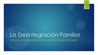 1




La Desintegración Familiar
SEGÚN LA COMUNICACIÓN Y LAS RELACIONES SOCIALES
 