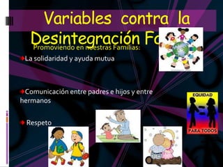 Variables contra la
   Desintegración Familiar
   Promoviendo en nuestras Familias:
 La solidaridad y ayuda mutua



 Comunicación entre padres e hijos y entre
hermanos

  Respeto
 