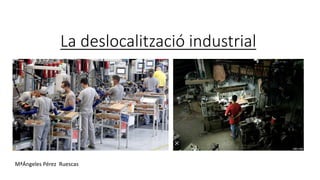 La deslocalització industrial
MªÁngeles Pérez Ruescas
 