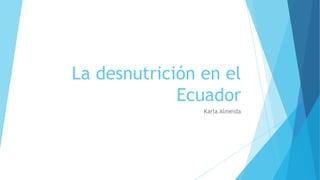 La desnutrición en el
Ecuador
Karla Almeida
 