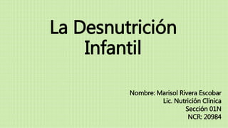 La Desnutrición
Infantil
Nombre: Marisol Rivera Escobar
Lic. Nutrición Clínica
Sección 01N
NCR: 20984
 