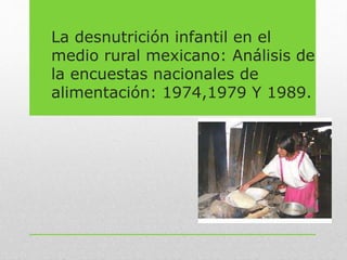 La desnutrición infantil en el
medio rural mexicano: Análisis de
la encuestas nacionales de
alimentación: 1974,1979 Y 1989.
 