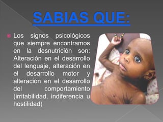    Los signos psicológicos
    que siempre encontramos
    en la desnutrición son:
    Alteración en el desarrollo
    del lenguaje, alteración en
    el desarrollo motor y
    alteración en el desarrollo
    del          comportamiento
    (irritabilidad, indiferencia u
    hostilidad)
 
