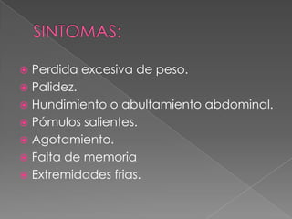  Perdida excesiva de peso.
 Palidez.
 Hundimiento o abultamiento abdominal.
 Pómulos salientes.
 Agotamiento.
 Falta de memoria
 Extremidades frias.
 