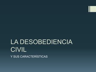 LA DESOBEDIENCIA
CIVIL
Y SUS CARACTERÍSTICAS
 