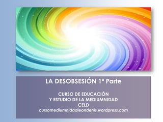 LA DESOBSESIÓN 1ª Parte
CURSO DE EDUCACIÓN
Y ESTUDIO DE LA MEDIUMNIDAD
CELD
cursomediumnidadleondenis.wordpress.com
 