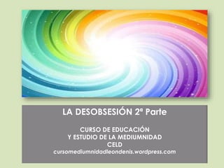 LA DESOBSESIÓN 2ª Parte
CURSO DE EDUCACIÓN
Y ESTUDIO DE LA MEDIUMNIDAD
CELD
cursomediumnidadleondenis.wordpress.com
 