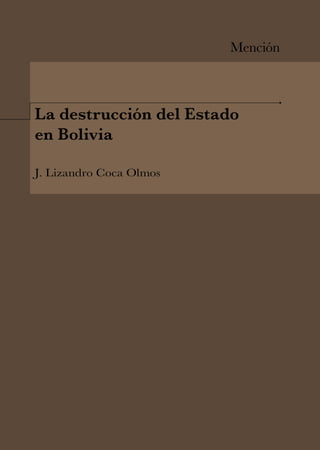 Mención
La destrucción del Estado
en Bolivia
J. Lizandro Coca Olmos
 