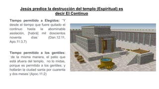 Jesús predice la destrucción del templo (Espiritual) es
decir El Continuo
Tiempo permitido a Elegidos: ¨Y
desde el tiempo ...
